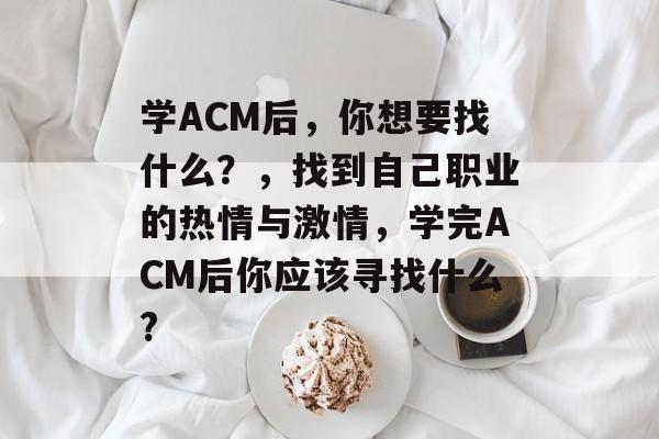 学ACM后,你想要找什么?,找到自己职业的热情与激情,学完ACM后你应该寻找什么? 学ACM后,你想要找什么?,找到自己职业的热情与激情,学完ACM后你应该寻找什么?