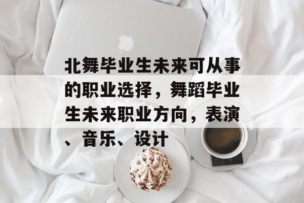 北舞毕业生未来可从事的职业选择，舞蹈毕业生未来职业方向，表演、音乐、设计