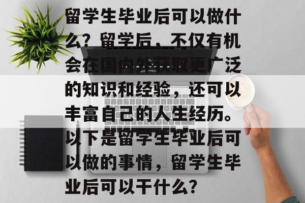 留学生毕业后可以做什么？留学后，不仅有机会在国内外获取更广泛的知识和经验，还可以丰富自己的人生经历。以下是留学生毕业后可以做的事情，留学生毕业后可以干什么？