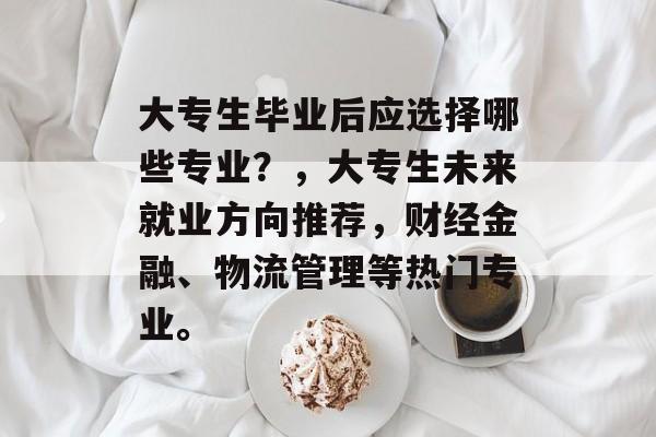 大专生毕业后应选择哪些专业？，大专生未来就业方向推荐，财经金融、物流管理等热门专业。