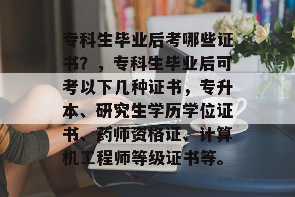 专科生毕业后考哪些证书？，专科生毕业后可考以下几种证书，专升本、研究生学历学位证书、药师资格证、计算机工程师等级证书等。