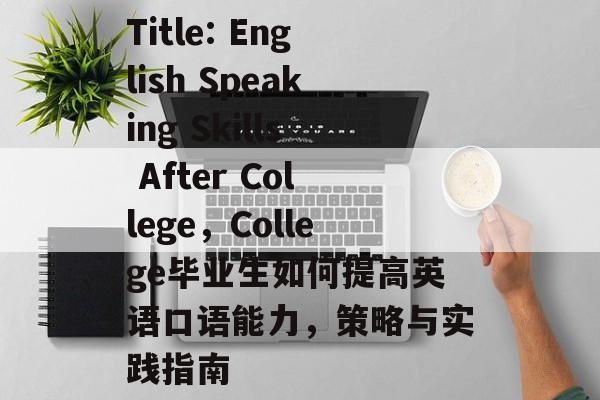 Title: English Speaking Skills After College,College毕业生如何提高英语口语能力,策略与实践指南 Title: English Speaking Skills After College,College毕业生如何提高英语口语能力,策略与实践指南