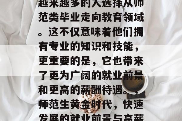 在社会的快速发展下，越来越多的人选择从师范类毕业走向教育领域。这不仅意味着他们拥有专业的知识和技能，更重要的是，它也带来了更为广阔的就业前景和更高的薪酬待遇。，师范生黄金时代，快速发展的就业前景与高薪待遇