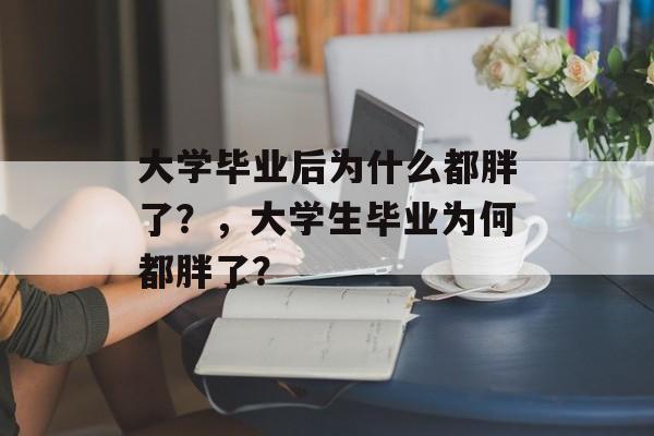 大学毕业后为什么都胖了？，大学生毕业为何都胖了？