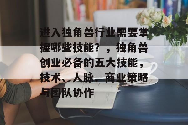进入独角兽行业需要掌握哪些技能？，独角兽创业必备的五大技能，技术、人脉、商业策略与团队协作