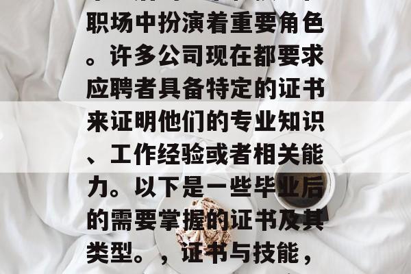 毕业后的证书和技能在职场中扮演着重要角色。许多公司现在都要求应聘者具备特定的证书来证明他们的专业知识、工作经验或者相关能力。以下是一些毕业后的需要掌握的证书及其类型。,证书与技能,就业市场的必备硬实力 毕业后的证书和技能在职场中扮演着重要角色。许多公司现在都要求应聘者具备特定的证书来证明他们的专业知识、工作经验或者相关能力。以下是一些毕业后的需要掌握的证书及其类型。,证书与技能,就业市场的必备硬实力