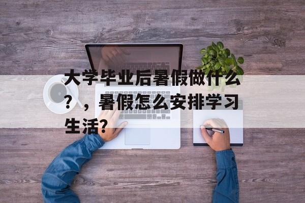 大学毕业后暑假做什么？，暑假怎么安排学习生活？