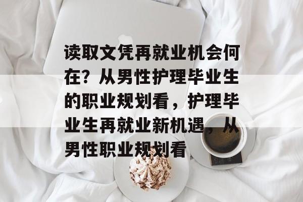 读取文凭再就业机会何在?从男性护理毕业生的职业规划看,护理毕业生再就业新机遇,从男性职业规划看 读取文凭再就业机会何在?从男性护理毕业生的职业规划看,护理毕业生再就业新机遇,从男性职业规划看