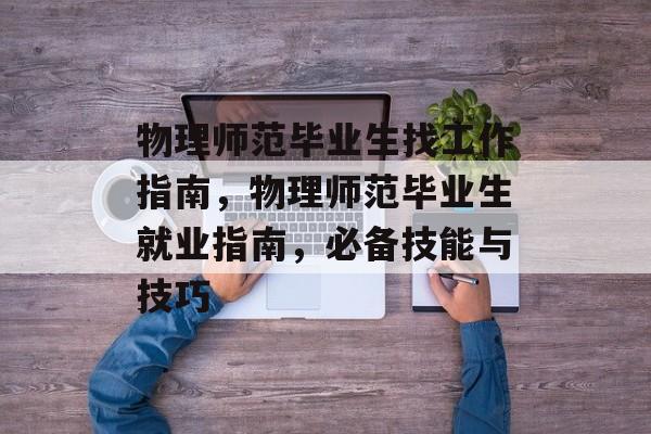 物理师范毕业生找工作指南，物理师范毕业生就业指南，必备技能与技巧