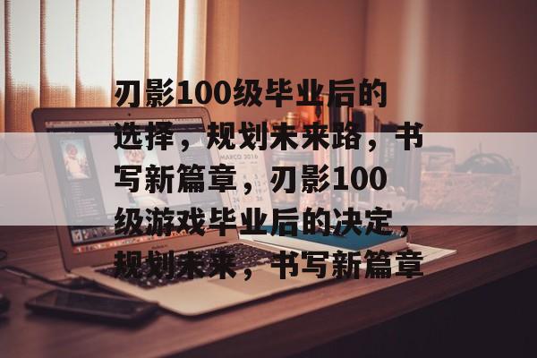 刃影100级毕业后的选择，规划未来路，书写新篇章，刃影100级游戏毕业后的决定，规划未来，书写新篇章