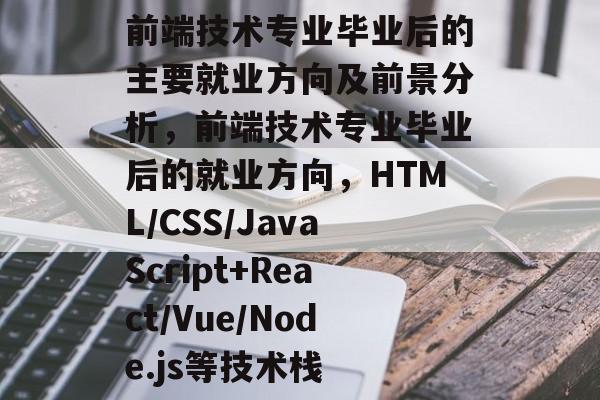 前端技术专业毕业后的主要就业方向及前景分析,前端技术专业毕业后的就业方向,HTML/CSS/JavaScript+React/Vue/Node.js等技术栈 前端技术专业毕业后的主要就业方向及前景分析,前端技术专业毕业后的就业方向,HTML/CSS/JavaScript+React/Vue/Node.js等技术栈