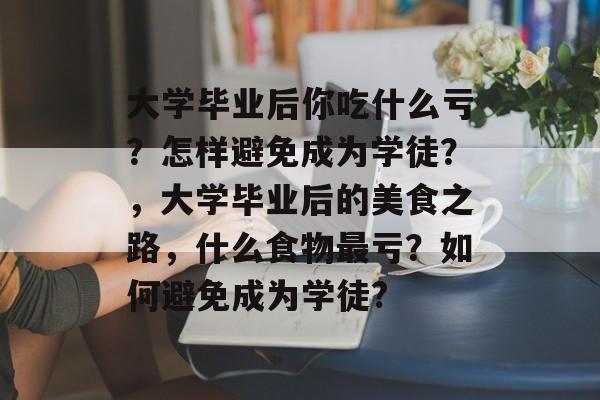 大学毕业后你吃什么亏？怎样避免成为学徒？，大学毕业后的美食之路，什么食物最亏？如何避免成为学徒?