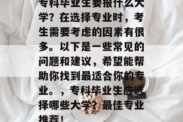 专科毕业生要报什么大学?在选择专业时,考生需要考虑的因素有很多。以下是一些常见的问题和建议,希望能帮助你找到最适合你的专业。,专科毕业生应选择哪些大学?最佳专业推荐! 专科毕业生要报什么大学?在选择专业时,考生需要考虑的因素有很多。以下是一些常见的问题和建议,希望能帮助你找到最适合你的专业。,专科毕业生应选择哪些大学?最佳专业推荐!