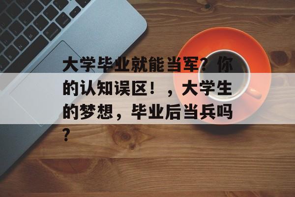 大学毕业就能当军?你的认知误区!,大学生的梦想,毕业后当兵吗? 大学毕业就能当军?你的认知误区!,大学生的梦想,毕业后当兵吗?