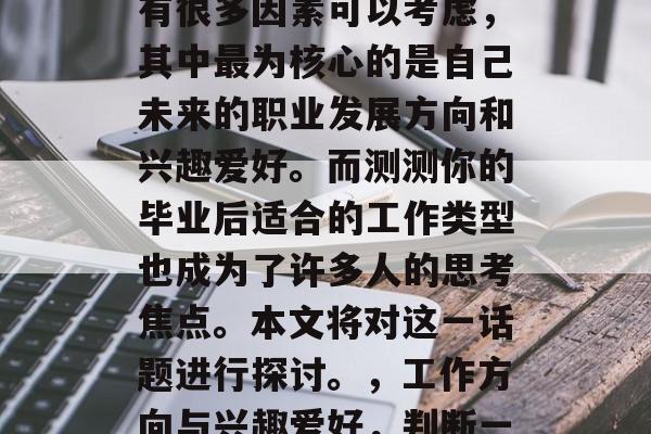 在选择职业的过程中，有很多因素可以考虑，其中最为核心的是自己未来的职业发展方向和兴趣爱好。而测测你的毕业后适合的工作类型也成为了许多人的思考焦点。本文将对这一话题进行探讨。，工作方向与兴趣爱好，判断一个职业的最佳路径
