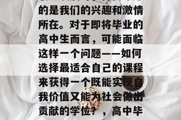 在大学期间,我们选择专业并决定追求未来的职业发展时,首要考虑的是我们的兴趣和激情所在。对于即将毕业的高中生而言,可能面临这样一个问题——如何选择最适合自己的课程来获得一个既能实现自我价值又能为社会做出贡献的学位?,高中毕业后如何选择专业? 学术成就与社会责任并重! 在大学期间,我们选择专业并决定追求未来的职业发展时,首要考虑的是我们的兴趣和激情所在。对于即将毕业的高中生而言,可能面临这样一个问题——如何选择最适合自己的课程来获得一个既能实现自我价值又能为社会做出贡献的学位?,高中毕业后如何选择专业? 学术成就与社会责任并重!