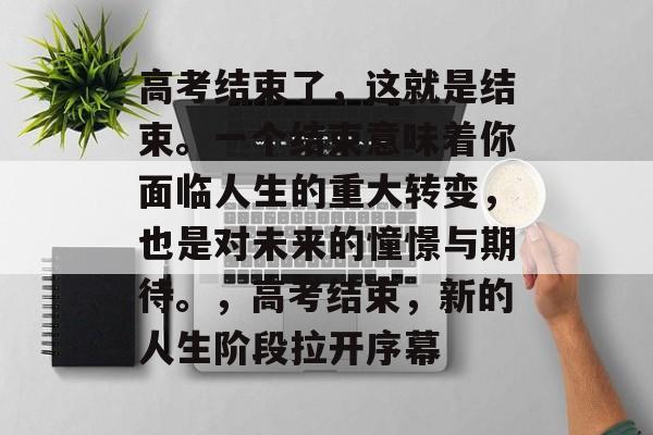 高考结束了，这就是结束。一个结束意味着你面临人生的重大转变，也是对未来的憧憬与期待。，高考结束，新的人生阶段拉开序幕