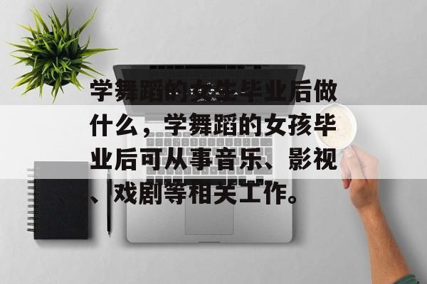 学舞蹈的女生毕业后做什么,学舞蹈的女孩毕业后可从事音乐、影视、戏剧等相关工作。 学舞蹈的女生毕业后做什么,学舞蹈的女孩毕业后可从事音乐、影视、戏剧等相关工作。