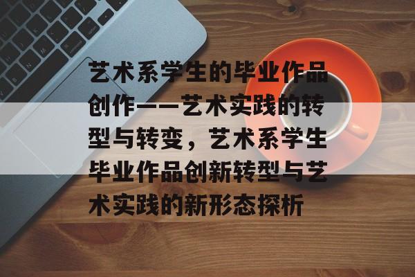 艺术系学生的毕业作品创作——艺术实践的转型与转变,艺术系学生毕业作品创新转型与艺术实践的新形态探析 艺术系学生的毕业作品创作——艺术实践的转型与转变,艺术系学生毕业作品创新转型与艺术实践的新形态探析