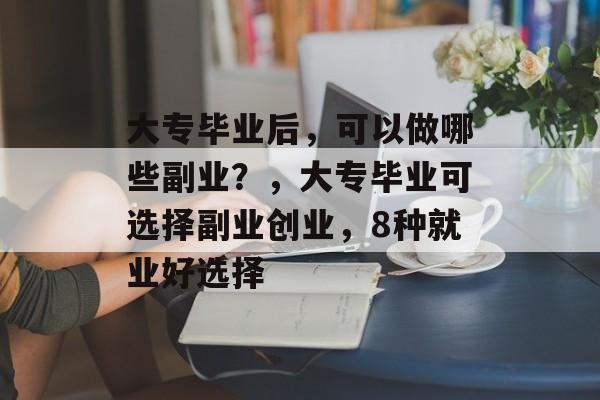 大专毕业后,可以做哪些副业?,大专毕业可选择副业创业,8种就业好选择 大专毕业后,可以做哪些副业?,大专毕业可选择副业创业,8种就业好选择