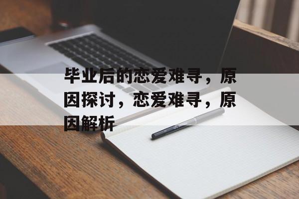 毕业后的恋爱难寻,原因探讨,恋爱难寻,原因解析 毕业后的恋爱难寻,原因探讨,恋爱难寻,原因解析