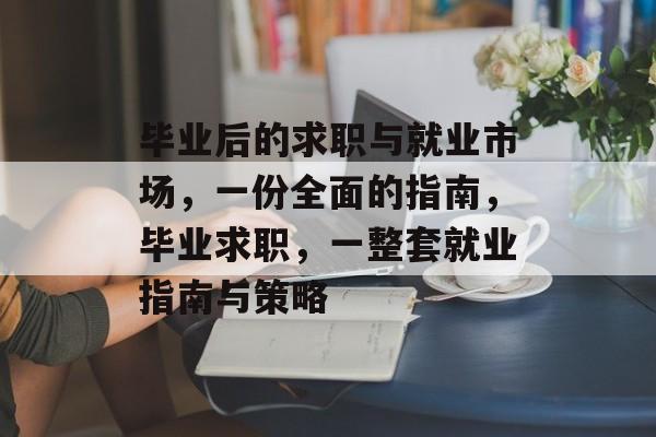 毕业后的求职与就业市场，一份全面的指南，毕业求职，一整套就业指南与策略