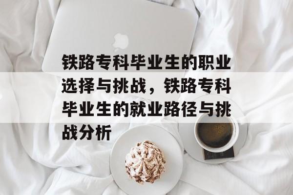 铁路专科毕业生的职业选择与挑战，铁路专科毕业生的就业路径与挑战分析