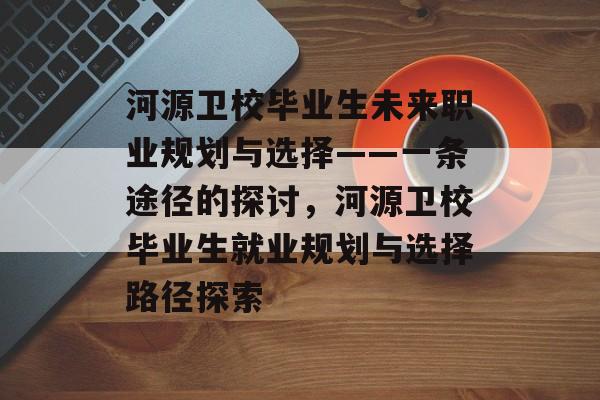 河源卫校毕业生未来职业规划与选择——一条途径的探讨，河源卫校毕业生就业规划与选择路径探索