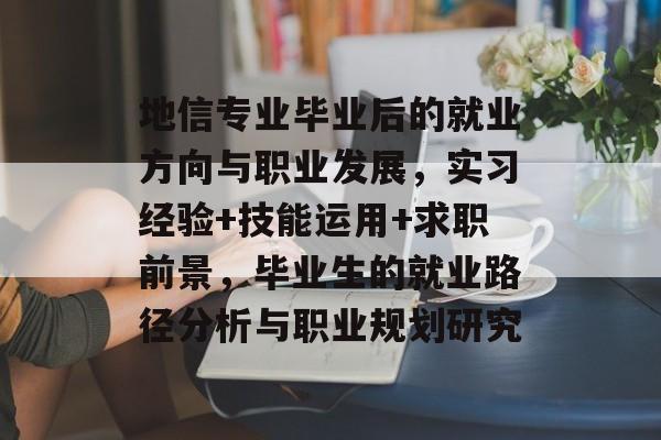 地信专业毕业后的就业方向与职业发展,实习经验+技能运用+求职前景,毕业生的就业路径分析与职业规划研究 地信专业毕业后的就业方向与职业发展,实习经验+技能运用+求职前景,毕业生的就业路径分析与职业规划研究
