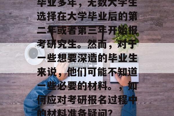 毕业多年，无数大学生选择在大学毕业后的第二年或者第三年开始报考研究生。然而，对于一些想要深造的毕业生来说，他们可能不知道一些必要的材料。，如何应对考研报名过程中的材料准备疑问？