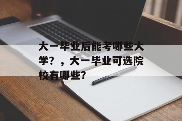 大一毕业后能考哪些大学？，大一毕业可选院校有哪些？
