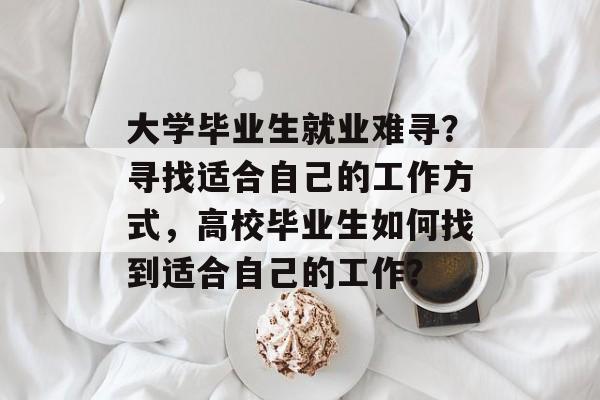 大学毕业生就业难寻?寻找适合自己的工作方式,高校毕业生如何找到适合自己的工作? 大学毕业生就业难寻?寻找适合自己的工作方式,高校毕业生如何找到适合自己的工作?