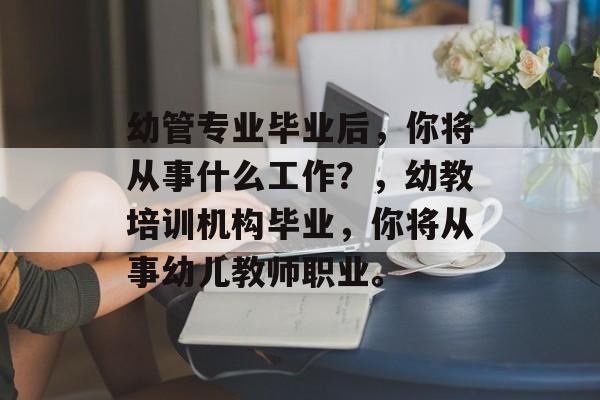 幼管专业毕业后，你将从事什么工作？，幼教培训机构毕业，你将从事幼儿教师职业。
