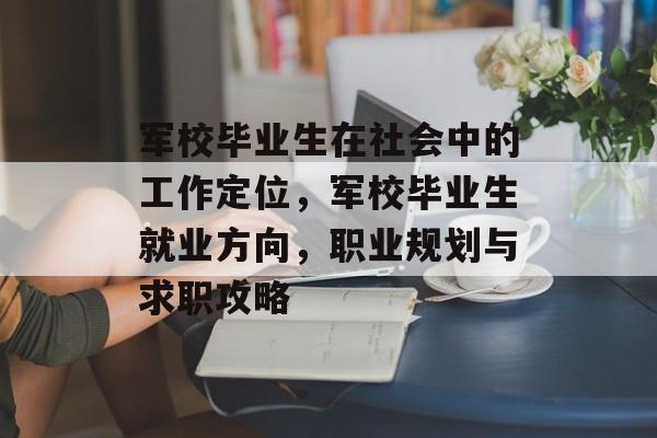 军校毕业生在社会中的工作定位,军校毕业生就业方向,职业规划与求职攻略 军校毕业生在社会中的工作定位,军校毕业生就业方向,职业规划与求职攻略