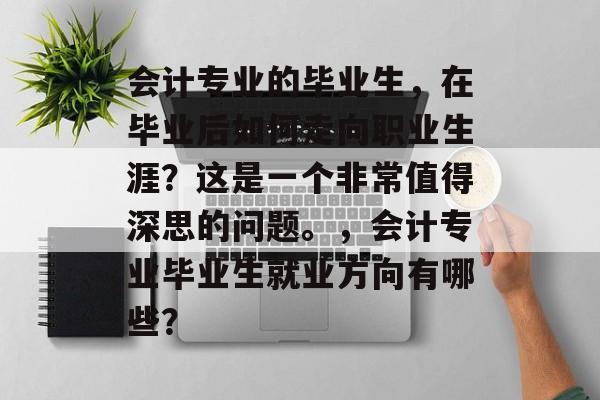 会计专业的毕业生,在毕业后如何走向职业生涯?这是一个非常值得深思的问题。,会计专业毕业生就业方向有哪些? 会计专业的毕业生,在毕业后如何走向职业生涯?这是一个非常值得深思的问题。,会计专业毕业生就业方向有哪些?