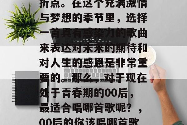 毕业季对于很多人来说已经是个重要的人生转折点。在这个充满激情与梦想的季节里,选择一首具有感染力的歌曲来表达对未来的期待和对人生的感恩是非常重要的。那么,对于现在处于青春期的00后,最适合唱哪首歌呢?,00后的你该唱哪首歌?青春风暴中值得被唱响的旋律! 毕业季对于很多人来说已经是个重要的人生转折点。在这个充满激情与梦想的季节里,选择一首具有感染力的歌曲来表达对未来的期待和对人生的感恩是非常重要的。那么,对于现在处于青春期的00后,最适合唱哪首歌呢?,00后的你该唱哪首歌?青春风暴中值得被唱响的旋律!
