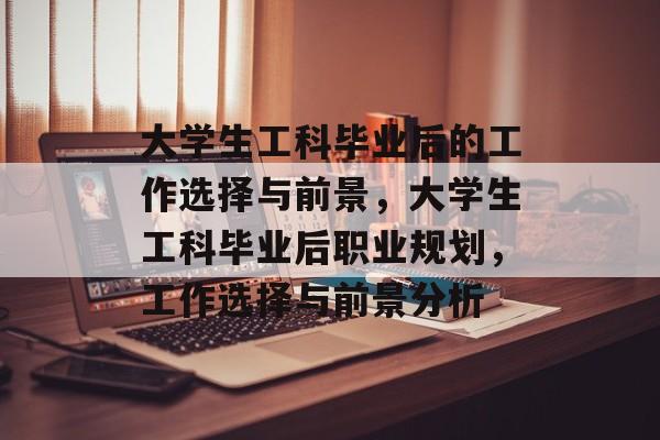 大学生工科毕业后的工作选择与前景,大学生工科毕业后职业规划,工作选择与前景分析 大学生工科毕业后的工作选择与前景,大学生工科毕业后职业规划,工作选择与前景分析