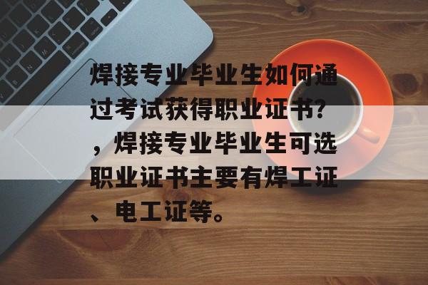 焊接专业毕业生如何通过考试获得职业证书？，焊接专业毕业生可选职业证书主要有焊工证、电工证等。