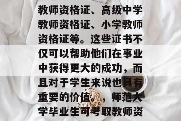 在教育行业中,师范大学毕业的学生可以考取教师资格证、高级中学教师资格证、小学教师资格证等。这些证书不仅可以帮助他们在事业中获得更大的成功,而且对于学生来说也具有重要的价值。,师范大学毕业生可考取教师资格证、教师资格证资格认证 在教育行业中,师范大学毕业的学生可以考取教师资格证、高级中学教师资格证、小学教师资格证等。这些证书不仅可以帮助他们在事业中获得更大的成功,而且对于学生来说也具有重要的价值。,师范大学毕业生可考取教师资格证、教师资格证资格认证
