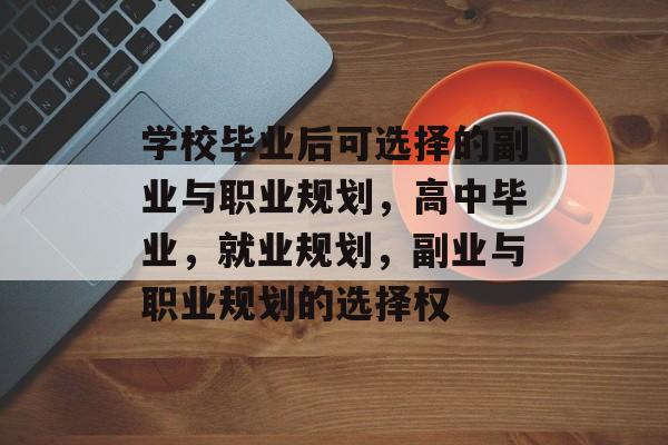 学校毕业后可选择的副业与职业规划，高中毕业，就业规划，副业与职业规划的选择权