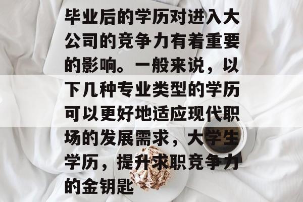 毕业后的学历对进入大公司的竞争力有着重要的影响。一般来说,以下几种专业类型的学历可以更好地适应现代职场的发展需求,大学生学历,提升求职竞争力的金钥匙 毕业后的学历对进入大公司的竞争力有着重要的影响。一般来说,以下几种专业类型的学历可以更好地适应现代职场的发展需求,大学生学历,提升求职竞争力的金钥匙