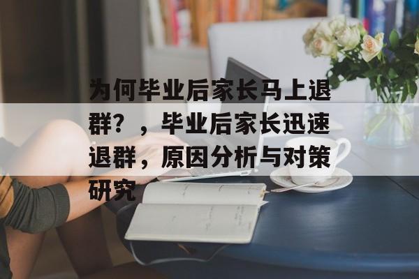为何毕业后家长马上退群?,毕业后家长迅速退群,原因分析与对策研究 为何毕业后家长马上退群?,毕业后家长迅速退群,原因分析与对策研究