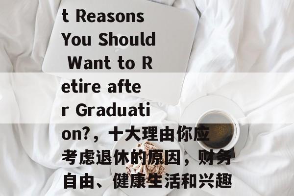 Title: What Reasons You Should Want to Retire after Graduation?,十大理由你应考虑退休的原因,财务自由、健康生活和兴趣爱好 Title: What Reasons You Should Want to Retire after Graduation?,十大理由你应考虑退休的原因,财务自由、健康生活和兴趣爱好