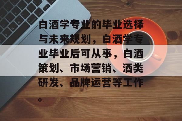 白酒学专业的毕业选择与未来规划，白酒学专业毕业后可从事，白酒策划、市场营销、酒类研发、品牌运营等工作。