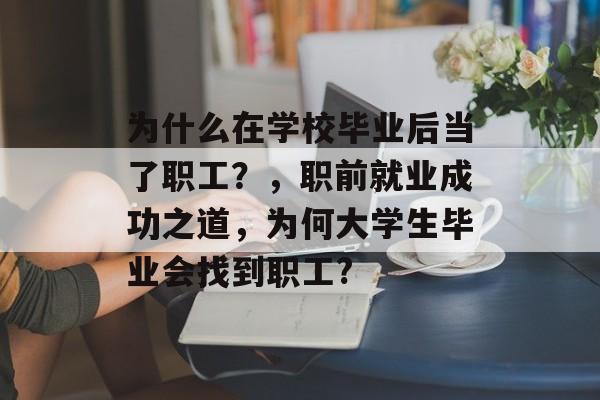 为什么在学校毕业后当了职工?,职前就业成功之道,为何大学生毕业会找到职工? 为什么在学校毕业后当了职工?,职前就业成功之道,为何大学生毕业会找到职工?