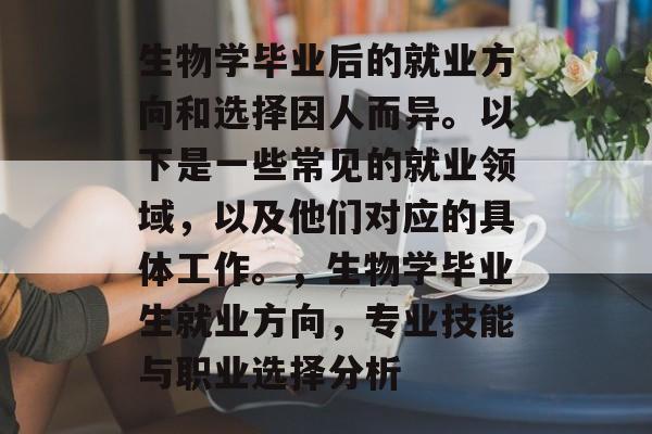 生物学毕业后的就业方向和选择因人而异。以下是一些常见的就业领域,以及他们对应的具体工作。,生物学毕业生就业方向,专业技能与职业选择分析 生物学毕业后的就业方向和选择因人而异。以下是一些常见的就业领域,以及他们对应的具体工作。,生物学毕业生就业方向,专业技能与职业选择分析