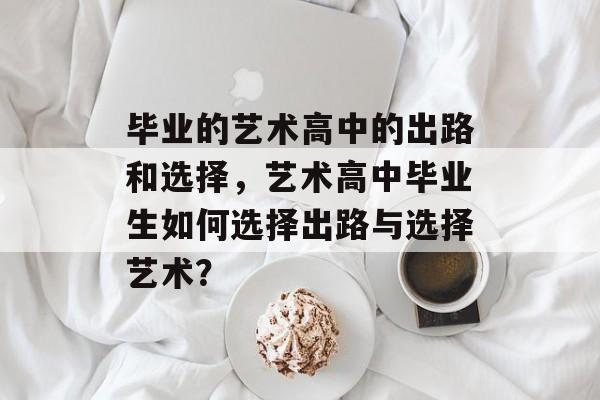 毕业的艺术高中的出路和选择,艺术高中毕业生如何选择出路与选择艺术? 毕业的艺术高中的出路和选择,艺术高中毕业生如何选择出路与选择艺术?