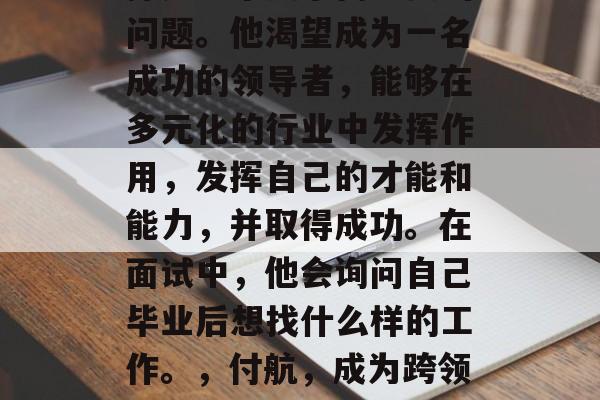 付航毕业的未来职业选择是一个复杂而重要的问题。他渴望成为一名成功的领导者，能够在多元化的行业中发挥作用，发挥自己的才能和能力，并取得成功。在面试中，他会询问自己毕业后想找什么样的工作。，付航，成为跨领域的领导者所需技能与途径探究