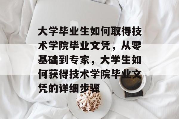 大学毕业生如何取得技术学院毕业文凭,从零基础到专家,大学生如何获得技术学院毕业文凭的详细步骤 大学毕业生如何取得技术学院毕业文凭,从零基础到专家,大学生如何获得技术学院毕业文凭的详细步骤