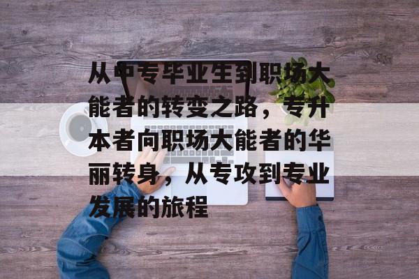 从中专毕业生到职场大能者的转变之路,专升本者向职场大能者的华丽转身,从专攻到专业发展的旅程 从中专毕业生到职场大能者的转变之路,专升本者向职场大能者的华丽转身,从专攻到专业发展的旅程